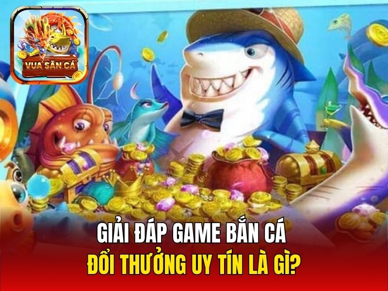 Giải đáp game bắn cá đổi thưởng uy tín là gì?