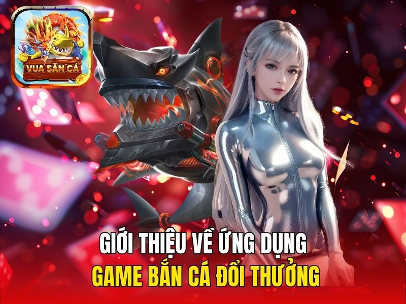 Giới thiệu về ứng dụng game bắn cá đổi thưởng