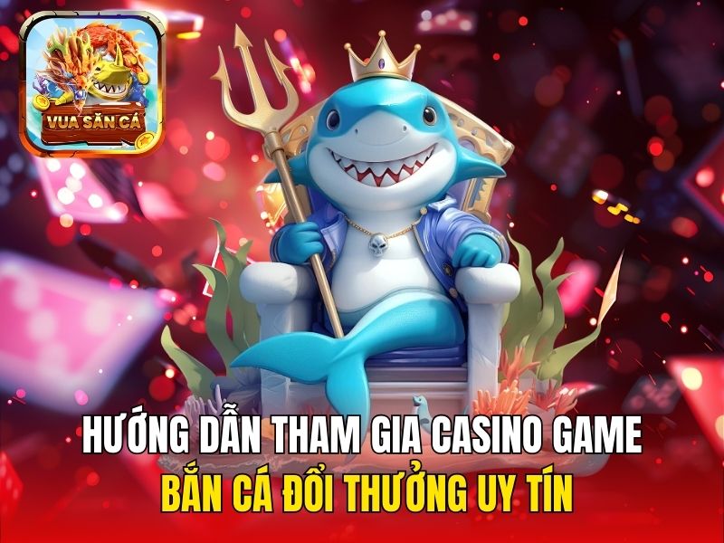 Hướng dẫn tham gia Casino game bắn cá đổi thưởng uy tín