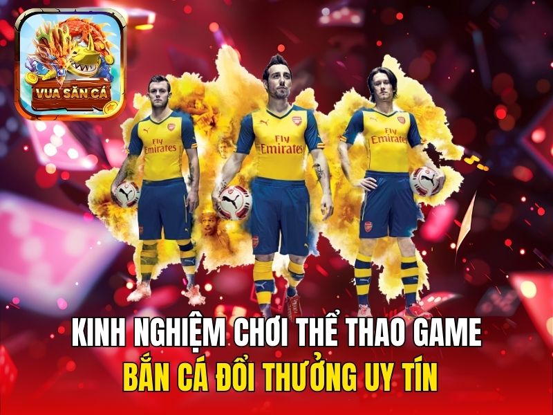 Kinh nghiệm chơi thể thao game bắn cá đổi thưởng uy tín