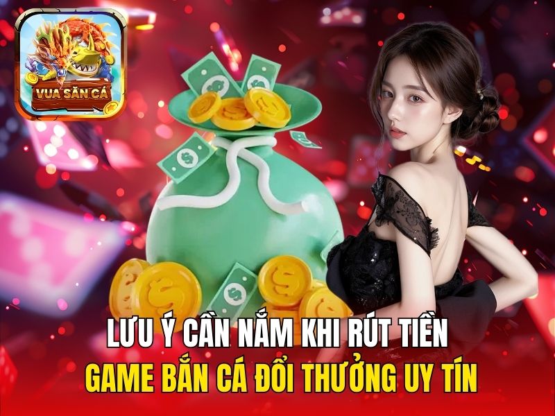 Lưu ý cần nắm khi rút tiền game bắn cá đổi thưởng uy tín