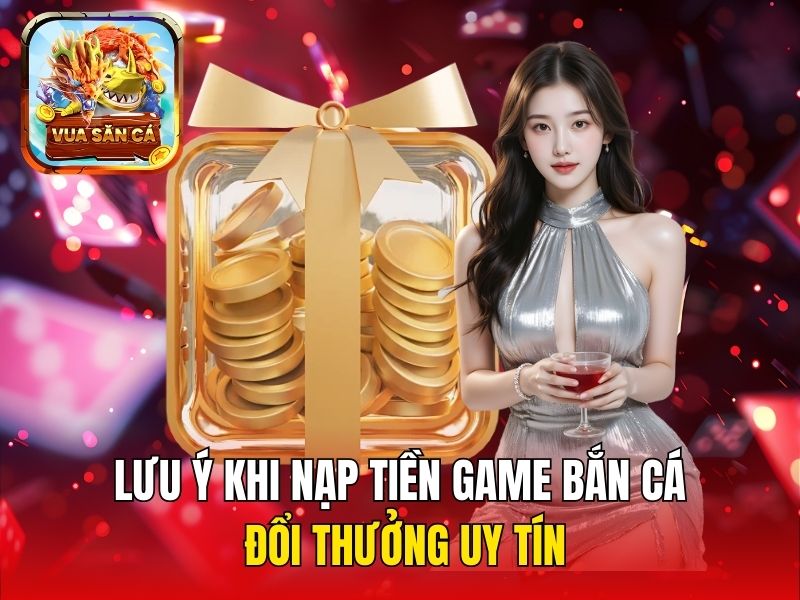 Lưu ý khi nạp tiền game bắn cá đổi thưởng uy tín