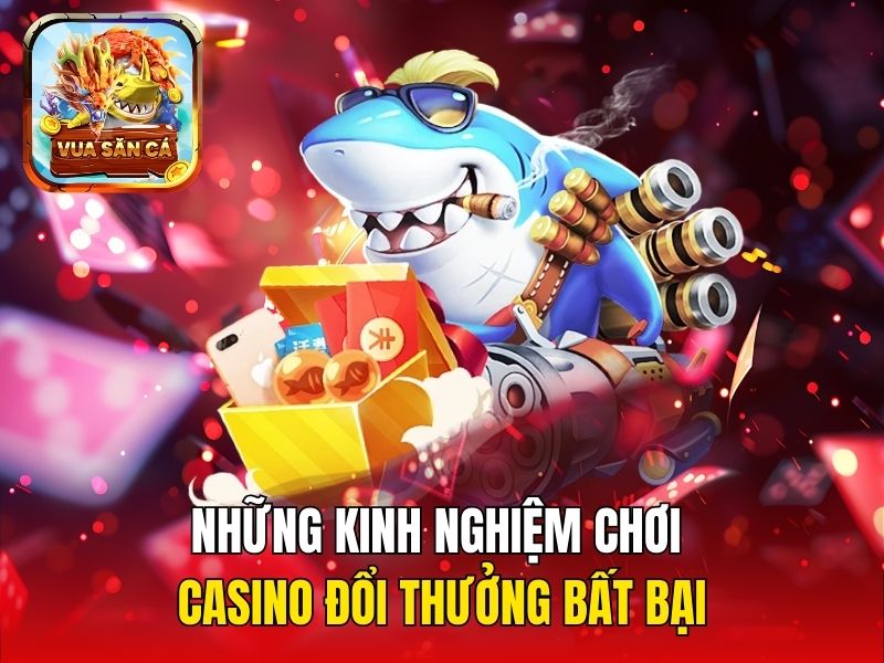 Những kinh nghiệm chơi Casino đổi thưởng bất bại