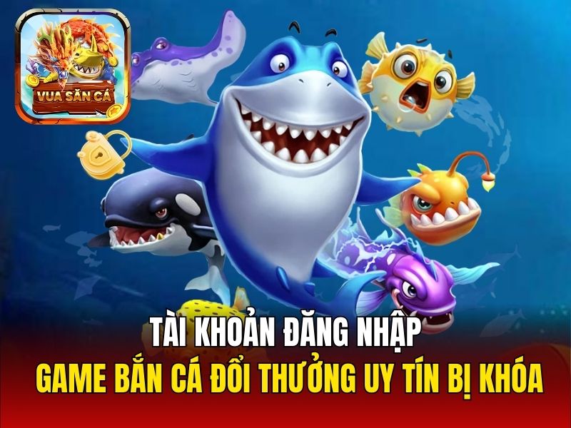 Tài khoản đăng nhập game bắn cá đổi thưởng uy tín bị khóa