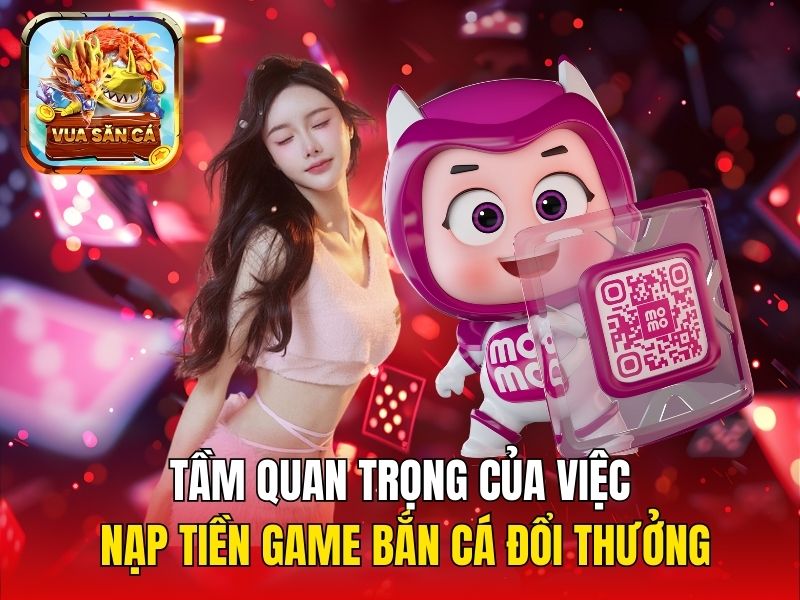Tầm quan trọng của việc nạp tiền game bắn cá đổi thưởng