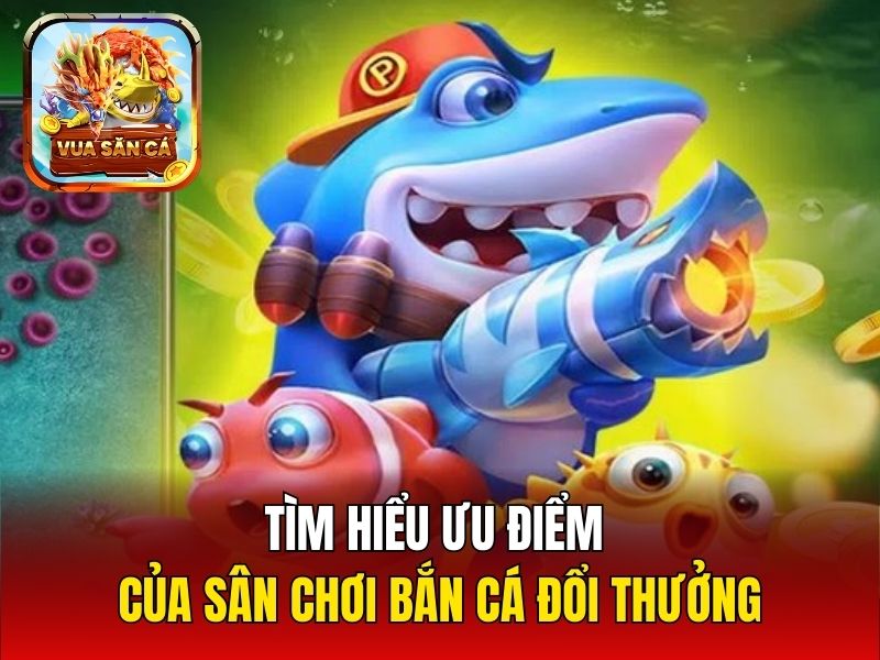 Tìm hiểu ưu điểm của sân chơi bắn cá đổi thưởng