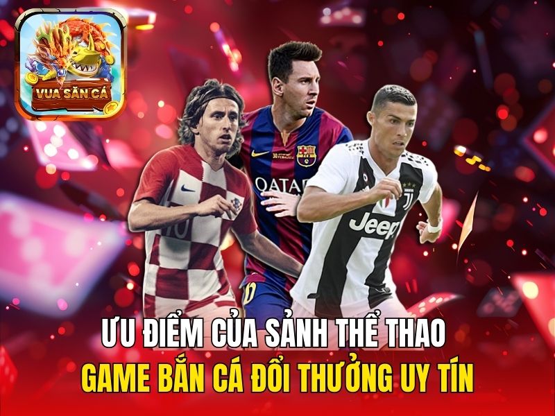 Ưu điểm của sảnh thể thao game bắn cá đổi thưởng uy tín