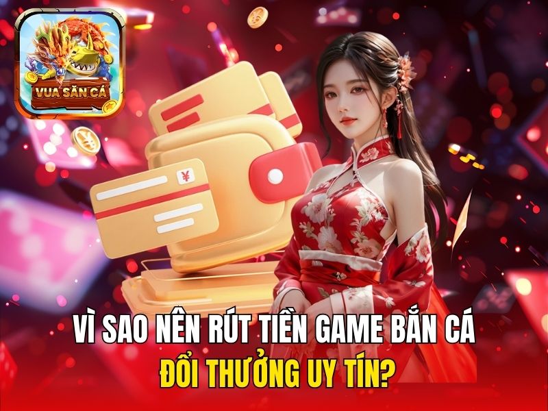 Vì sao nên rút tiền game bắn cá đổi thưởng uy tín?