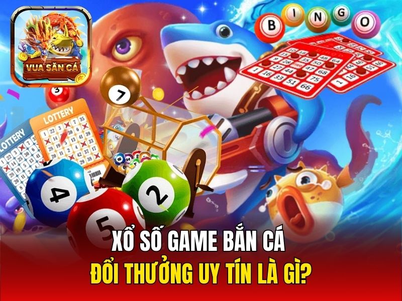 Xổ số game bắn cá đổi thưởng uy tín là gì?